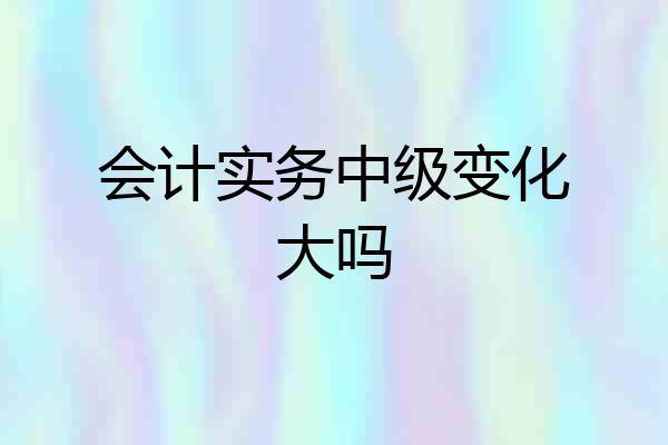 会计实务中级变化大吗