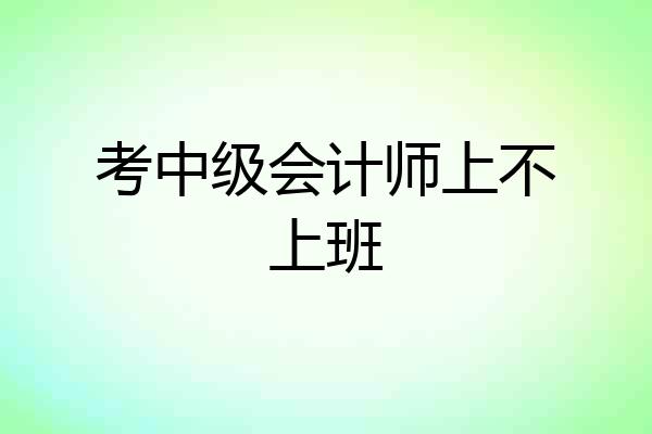 考中级会计师上不上班