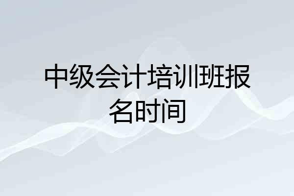 中级会计培训班报名时间