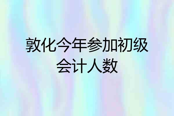 敦化今年参加初级会计人数
