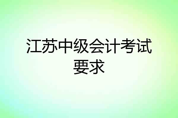 江苏中级会计考试要求