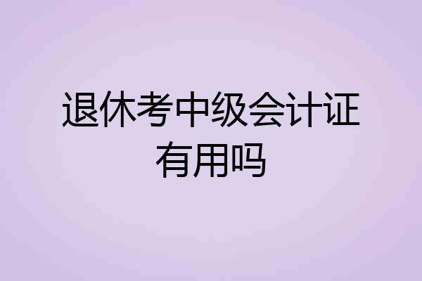 退休考中级会计证有用吗