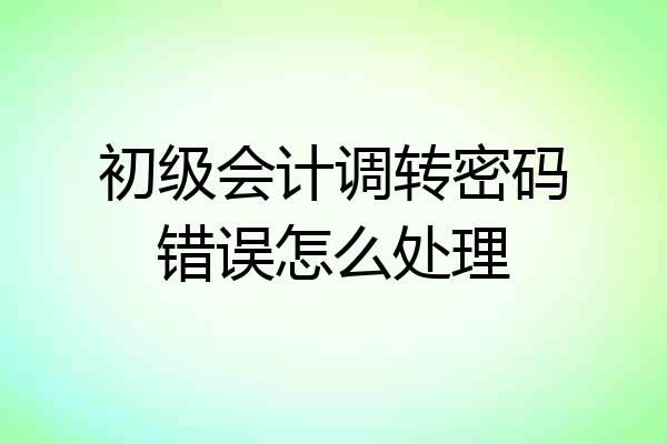 初级会计调转密码错误怎么处理