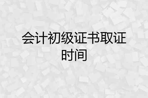 会计初级证书取证时间
