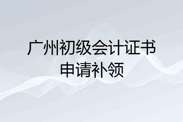 广州初级会计证书申请补领