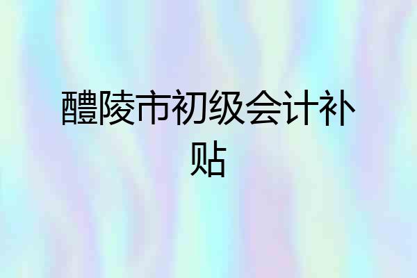 醴陵市初级会计补贴