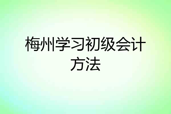 梅州学习初级会计方法