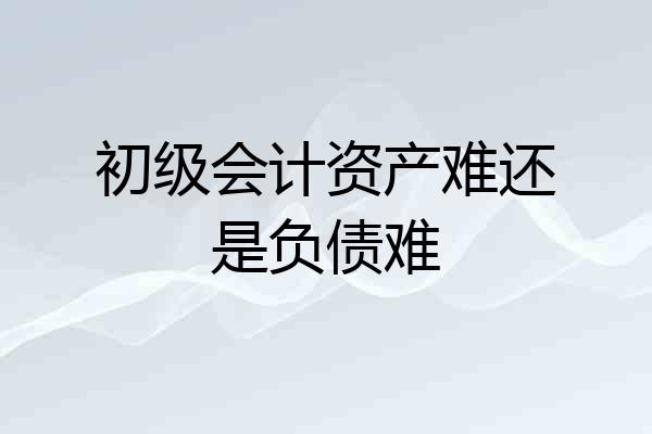 初级会计资产难还是负债难