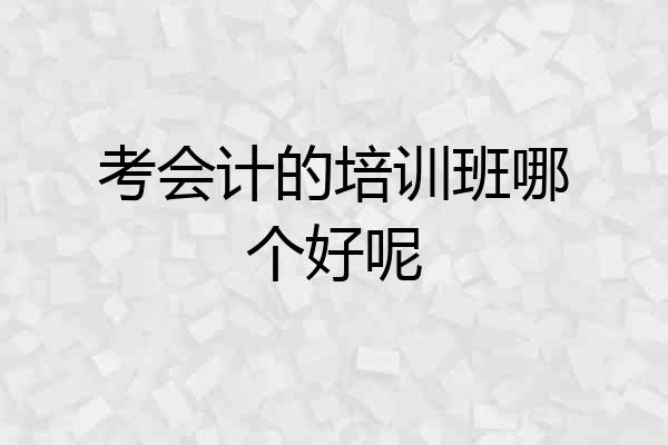 考会计的培训班哪个好呢