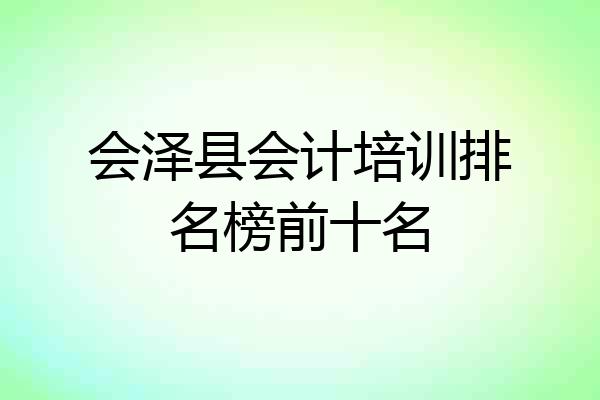 会泽县会计培训排名榜前十名