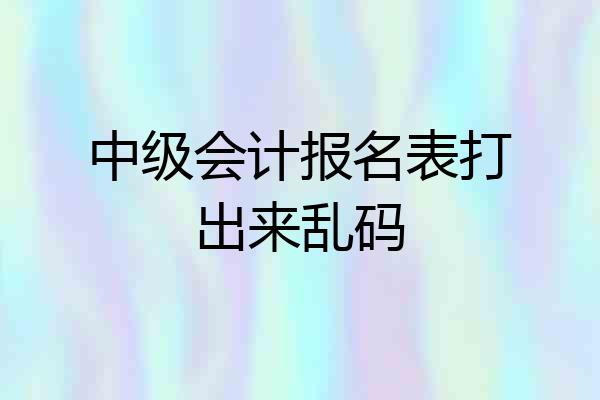 中级会计报名表打出来乱码