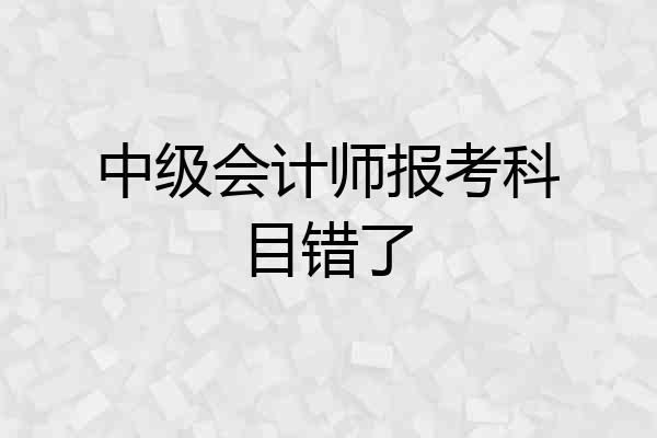 中级会计师报考科目错了
