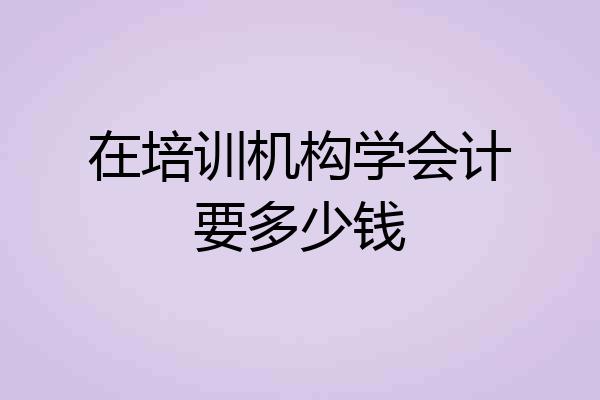 在培训机构学会计要多少钱