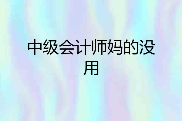 中级会计师妈的没用