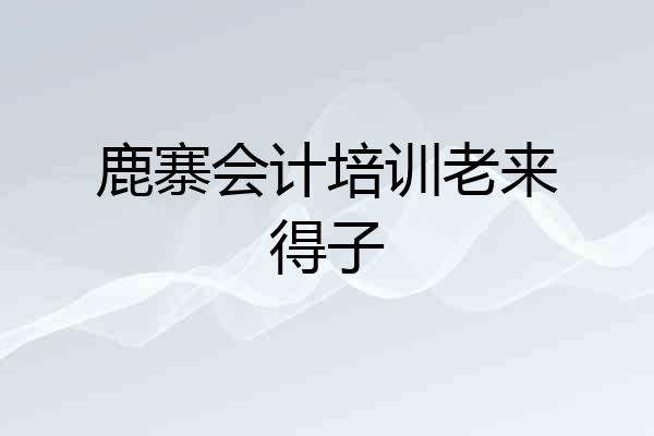 鹿寨会计培训老来得子