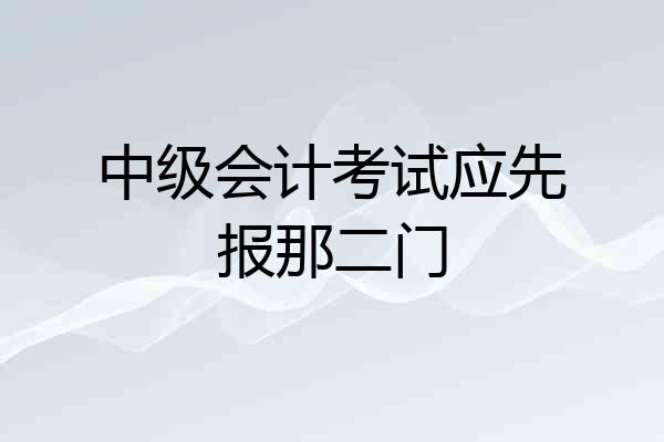 中级会计考试应先报那二门