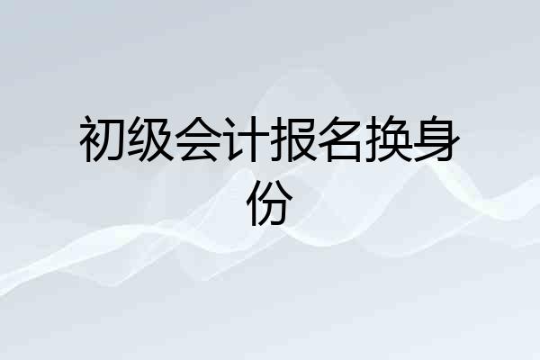 初级会计报名换身份