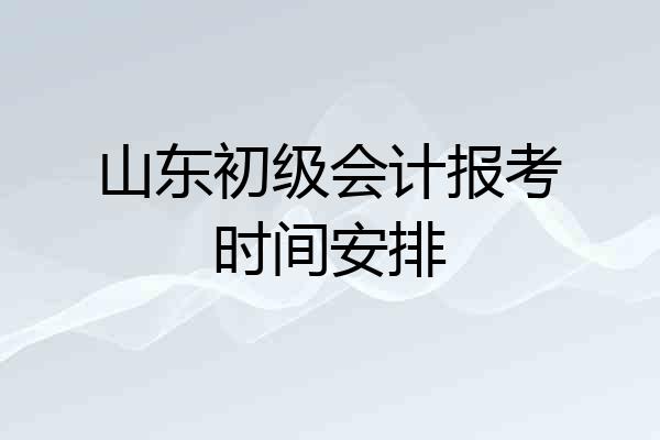 山东初级会计报考时间安排