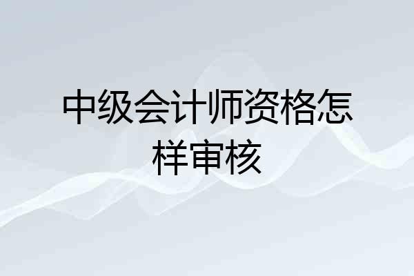 中级会计师资格怎样审核
