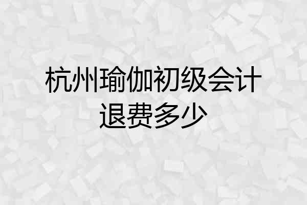 杭州瑜伽初级会计退费多少