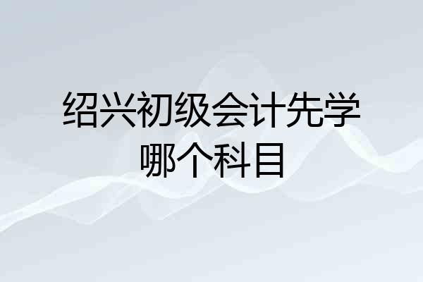 绍兴初级会计先学哪个科目