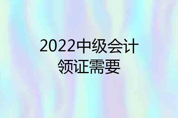 2022中级会计领证需要