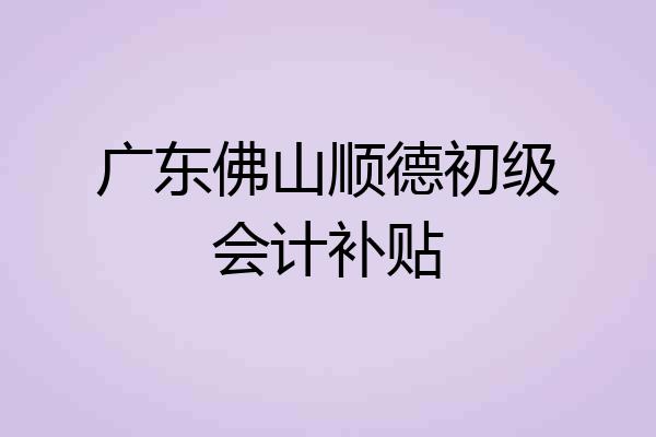 广东佛山顺德初级会计补贴