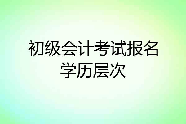 初级会计考试报名学历层次