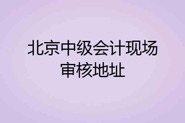 北京中级会计现场审核地址
