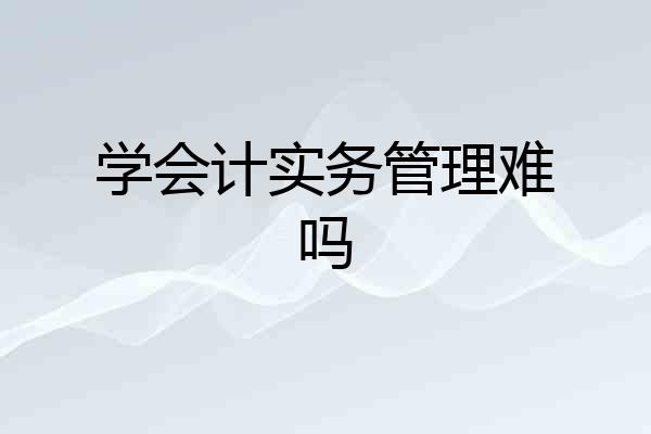 学会计实务管理难吗