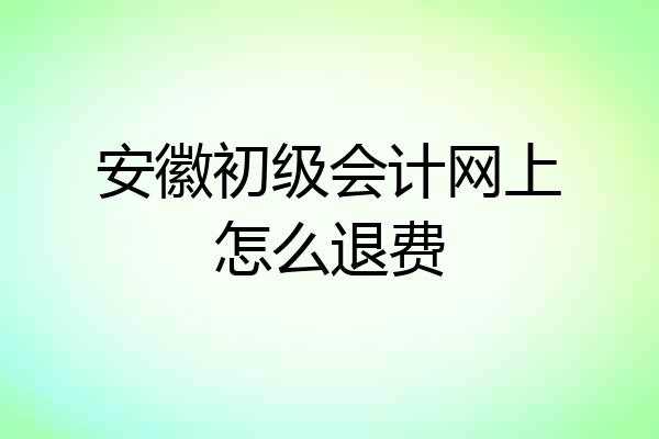 安徽初级会计网上怎么退费