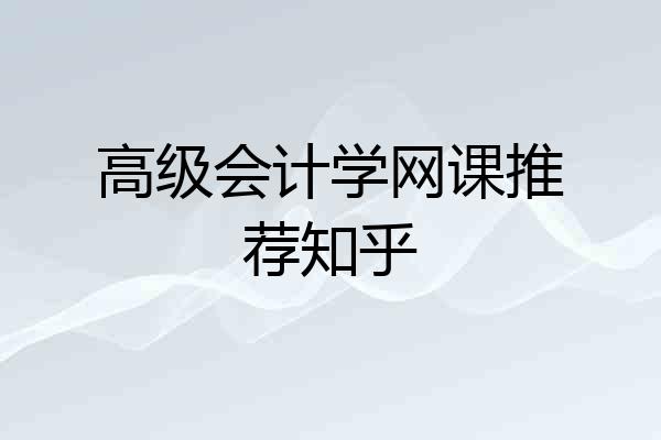 高级会计学网课推荐知乎
