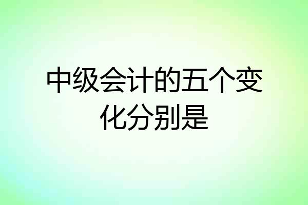 中级会计的五个变化分别是