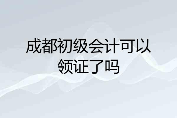 成都初级会计可以领证了吗