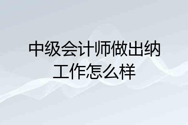 中级会计师做出纳工作怎么样