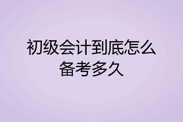 初级会计到底怎么备考多久