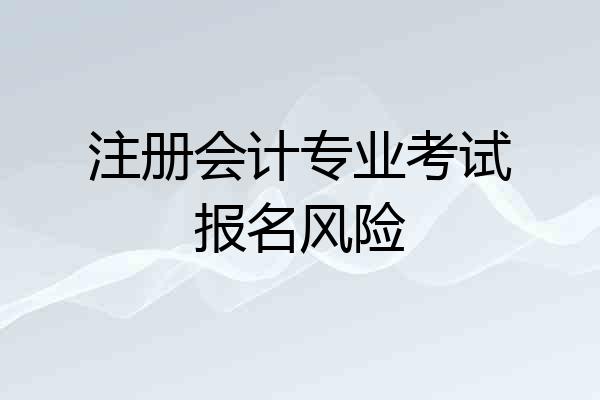 注册会计专业考试报名风险