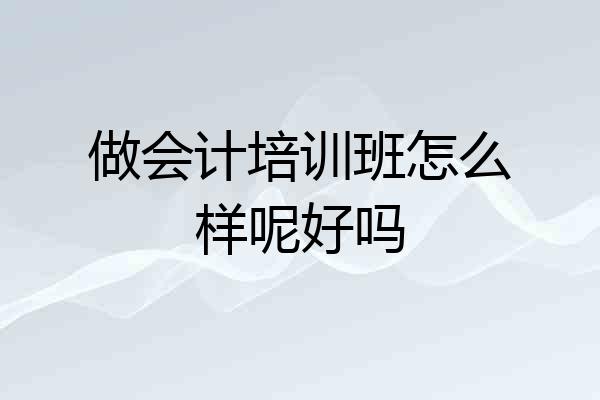 做会计培训班怎么样呢好吗