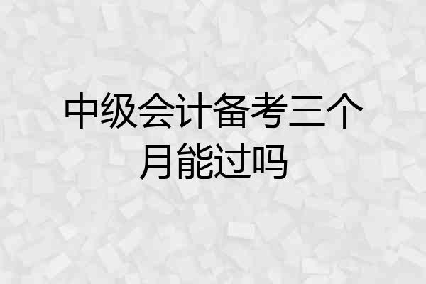 中级会计备考三个月能过吗