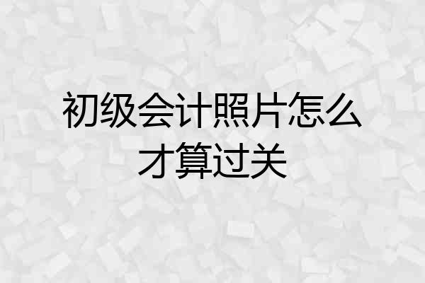 初级会计照片怎么才算过关