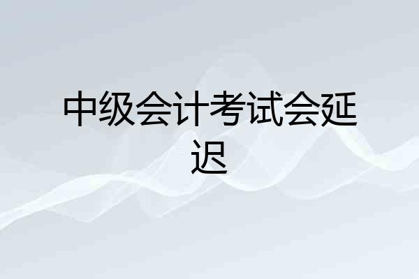 中级会计考试会延迟