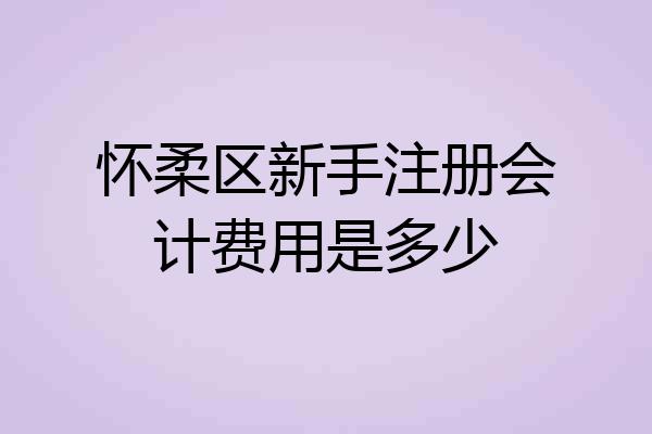 怀柔区新手注册会计费用是多少