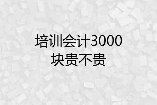 培训会计3000块贵不贵