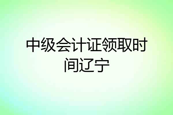 中级会计证领取时间辽宁
