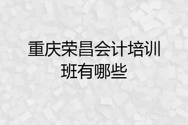 重庆荣昌会计培训班有哪些
