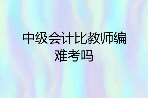 中级会计比教师编难考吗