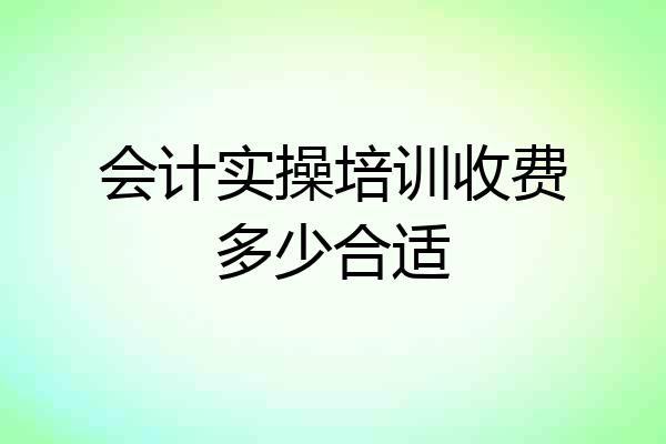 会计实操培训收费多少合适