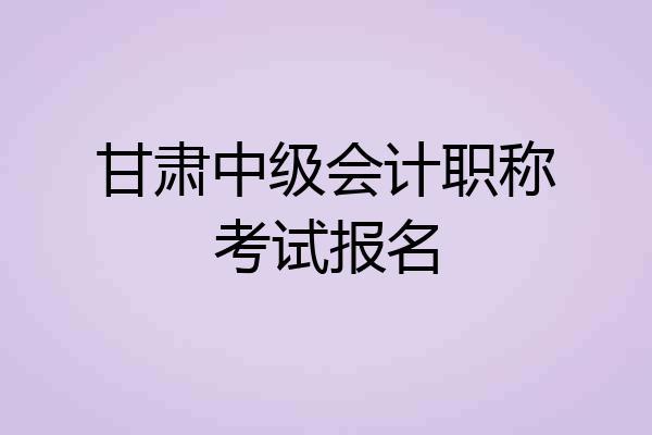 甘肃中级会计职称考试报名