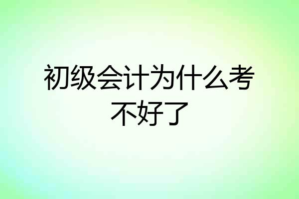 初级会计为什么考不好了