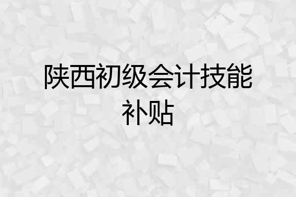 陕西初级会计技能补贴